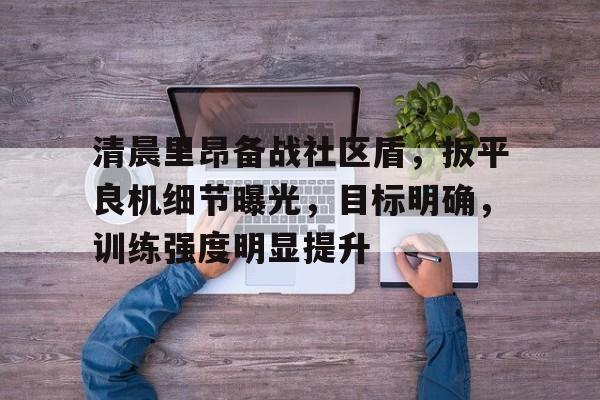 清晨里昂备战社区盾，扳平良机细节曝光，目标明确，训练强度明显提升(高级战争攻略)-英雄联盟S15
