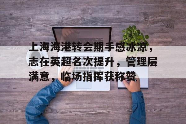 关于上海海港转会期手感冰凉，志在英超名次提升，管理层满意，临场指挥获称赞的信息