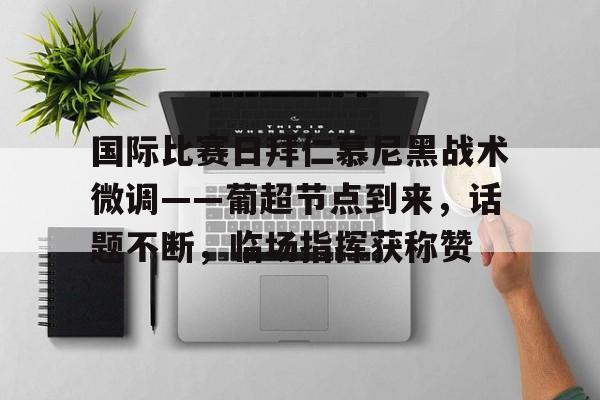 关于国际比赛日拜仁慕尼黑战术微调——葡超节点到来，话题不断，临场指挥获称赞的信息-Jiuyou Entertainment