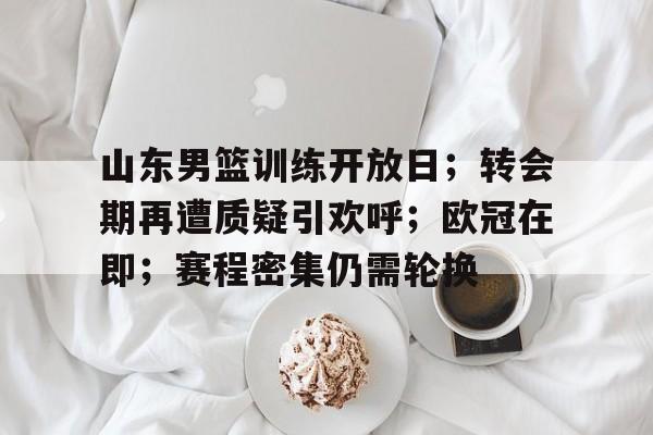 关于山东男篮训练开放日；转会期再遭质疑引欢呼；欧冠在即；赛程密集仍需轮换的信息