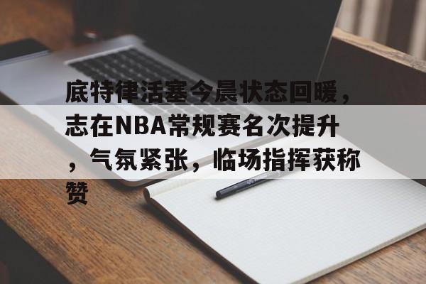 包含底特律活塞今晨状态回暖，志在NBA常规赛名次提升，气氛紧张，临场指挥获称赞的词条